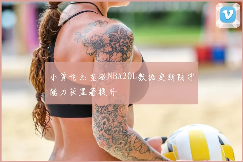 小贾伦杰克逊NBA2OL数据更新防守能力获显著提升