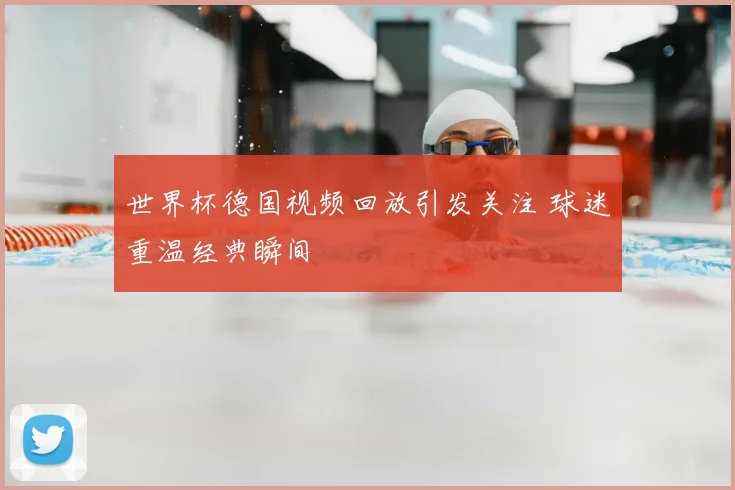 世界杯德国视频回放引发关注 球迷重温经典瞬间