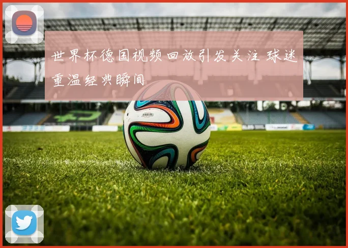 世界杯德国视频回放引发关注 球迷重温经典瞬间