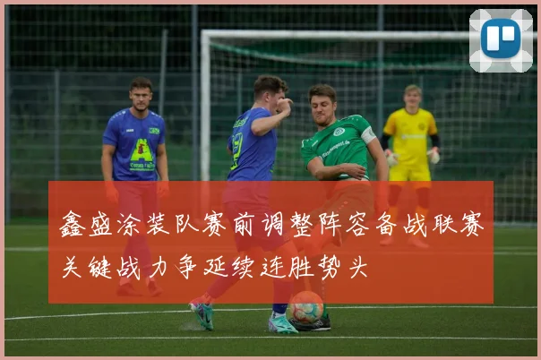 鑫盛涂装队赛前调整阵容备战联赛关键战力争延续连胜势头