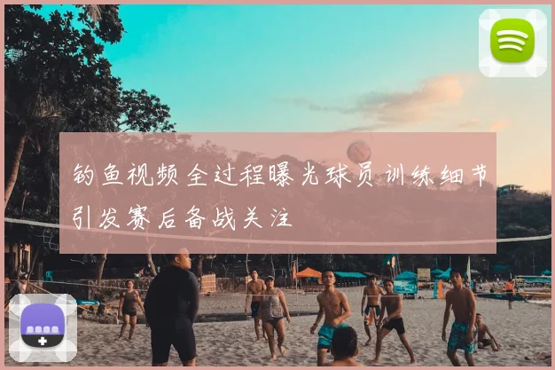 钓鱼视频全过程曝光球员训练细节引发赛后备战关注
