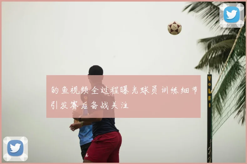 钓鱼视频全过程曝光球员训练细节引发赛后备战关注