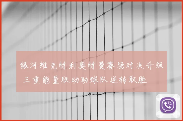 银河维克特利奥特曼赛场对决升级 三重能量联动助球队逆转取胜