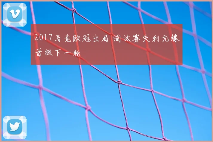 2017马竞欧冠出局 淘汰赛失利无缘晋级下一轮