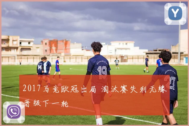 2017马竞欧冠出局 淘汰赛失利无缘晋级下一轮