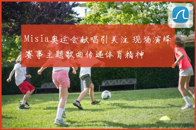 Misia奥运会献唱引关注 现场演绎赛事主题歌曲传递体育精神