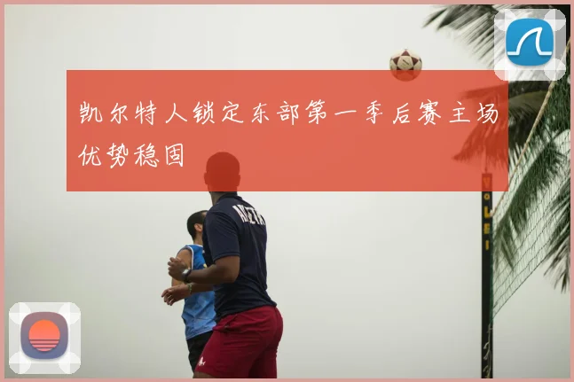 凯尔特人锁定东部第一季后赛主场优势稳固