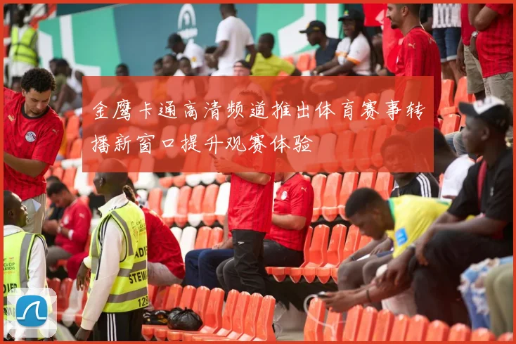 金鹰卡通高清频道推出体育赛事转播新窗口提升观赛体验