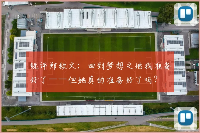 锐评郑钦文：回到梦想之地我准备好了——但她真的准备好了吗？