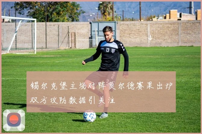 锡尔克堡主场对阵莫尔德赛果出炉双方攻防数据引关注