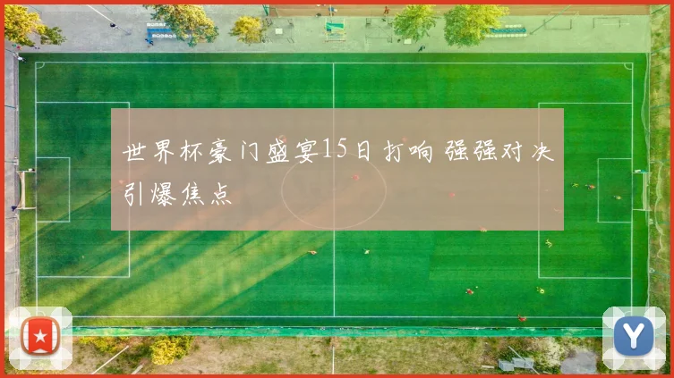 世界杯豪门盛宴15日打响 强强对决引爆焦点