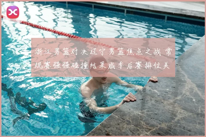 浙江男篮对决辽宁男篮焦点之战 常规赛强强碰撞结果成季后赛排位关键