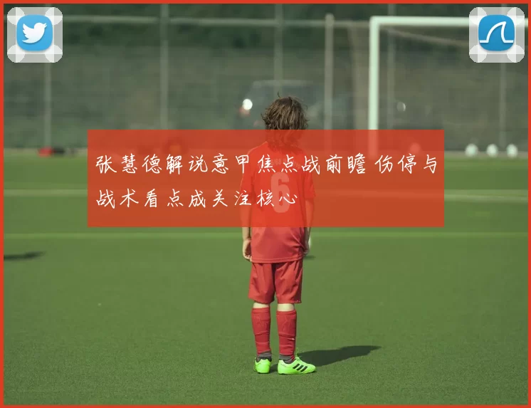 张慧德解说意甲焦点战前瞻 伤停与战术看点成关注核心