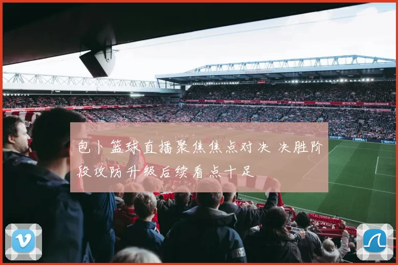 包卜篮球直播聚焦焦点对决 决胜阶段攻防升级后续看点十足