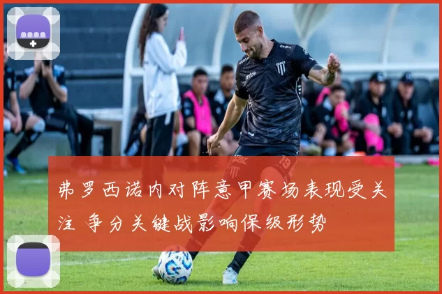 弗罗西诺内对阵意甲赛场表现受关注 争分关键战影响保级形势