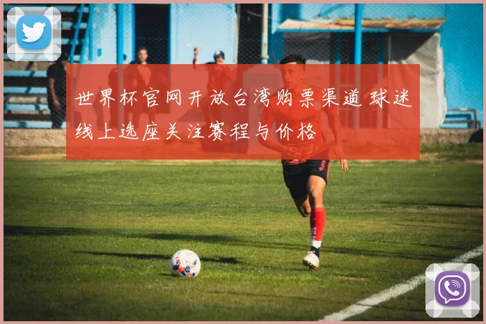 世界杯官网开放台湾购票渠道 球迷线上选座关注赛程与价格