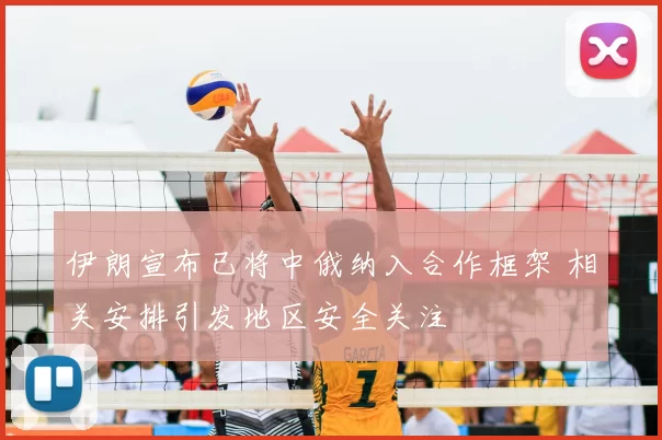 伊朗宣布已将中俄纳入合作框架 相关安排引发地区安全关注