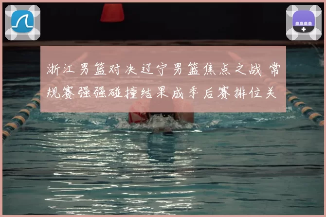 浙江男篮对决辽宁男篮焦点之战 常规赛强强碰撞结果成季后赛排位关键