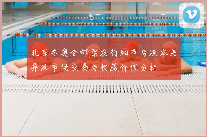 北京冬奥会邮票发行细节与版本差异及市场交易与收藏价值分析