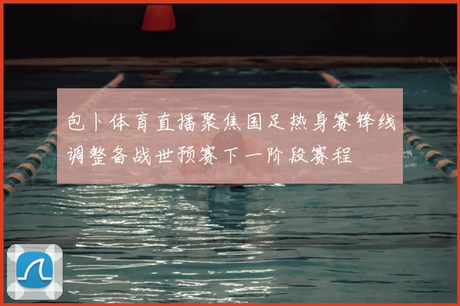 包卜体育直播聚焦国足热身赛锋线调整备战世预赛下一阶段赛程