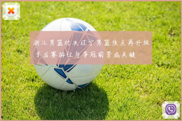 浙江男篮对决辽宁男篮焦点再升级 季后赛排位与争冠前景成关键