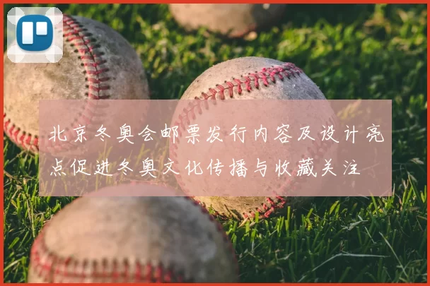 北京冬奥会邮票发行内容及设计亮点促进冬奥文化传播与收藏关注