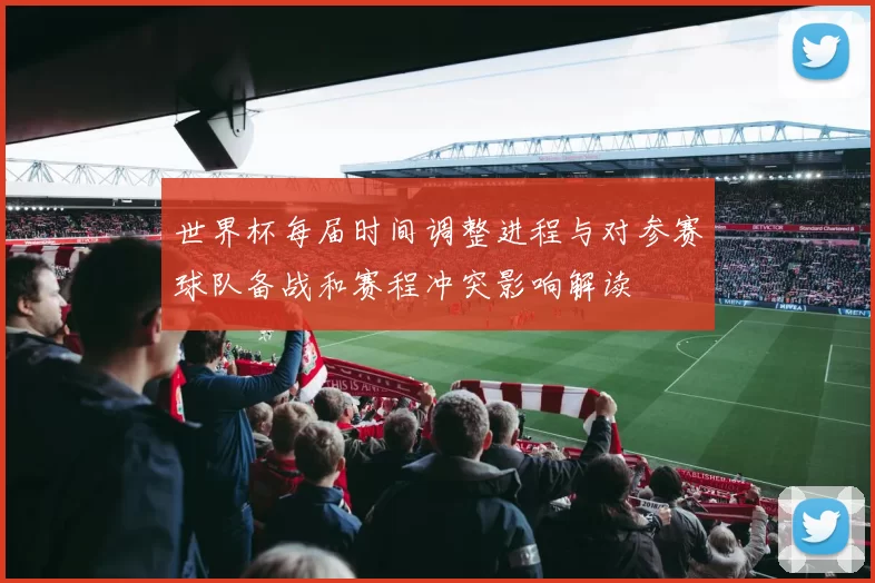 世界杯每届时间调整进程与对参赛球队备战和赛程冲突影响解读