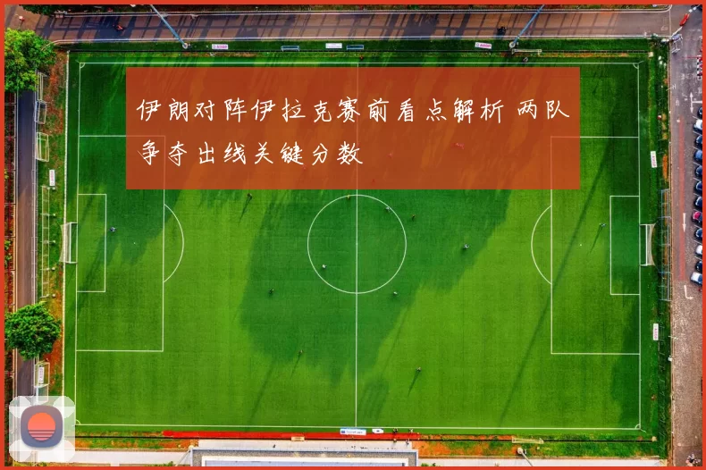 伊朗对阵伊拉克赛前看点解析 两队争夺出线关键分数