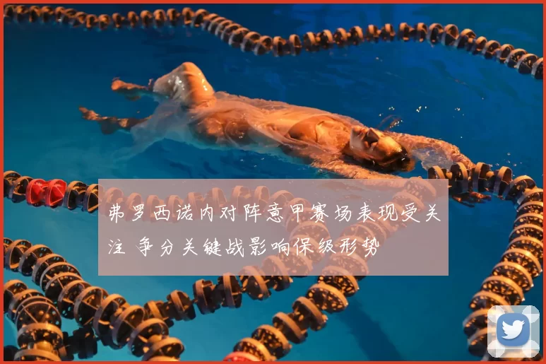 弗罗西诺内对阵意甲赛场表现受关注 争分关键战影响保级形势