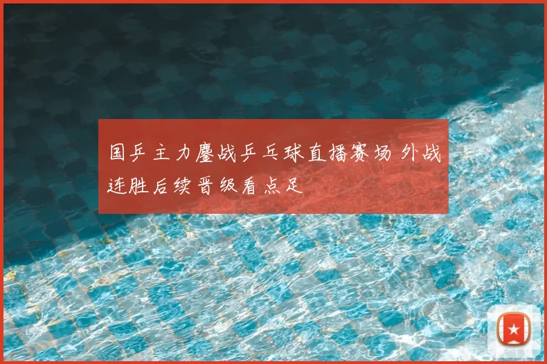 国乒主力鏖战乒乓球直播赛场 外战连胜后续晋级看点足