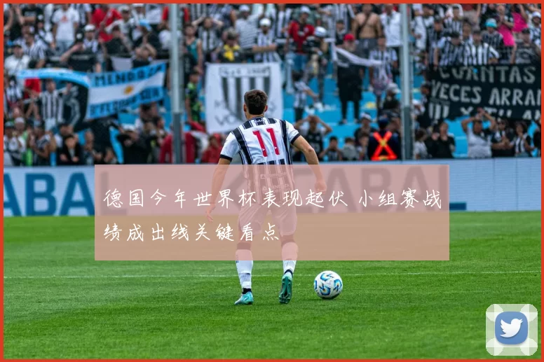 德国今年世界杯表现起伏 小组赛战绩成出线关键看点