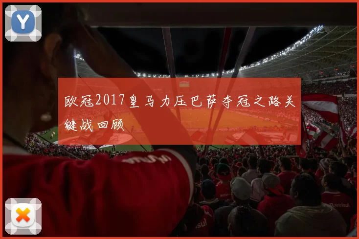 欧冠2017皇马力压巴萨夺冠之路关键战回顾