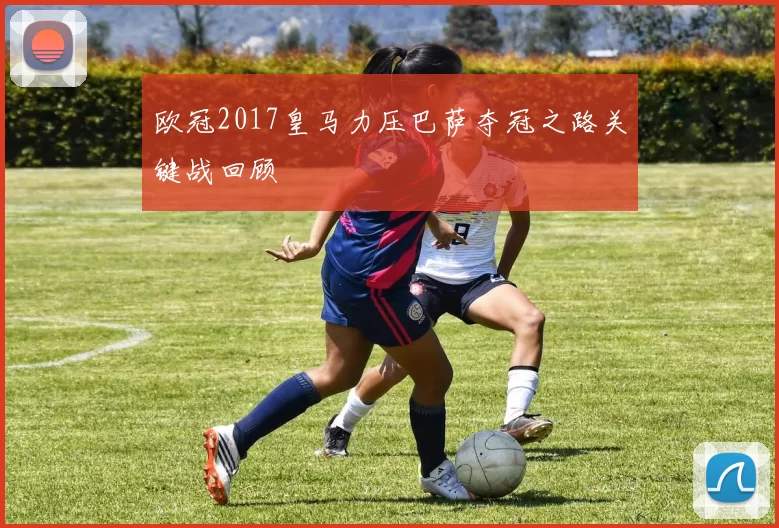欧冠2017皇马力压巴萨夺冠之路关键战回顾