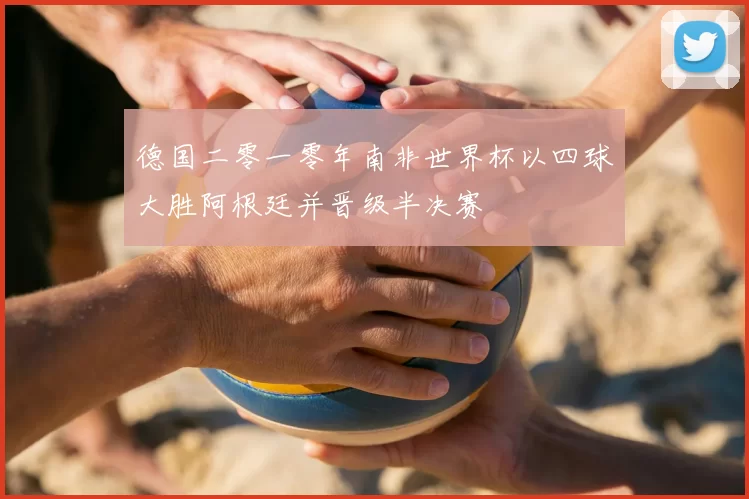 德国二零一零年南非世界杯以四球大胜阿根廷并晋级半决赛