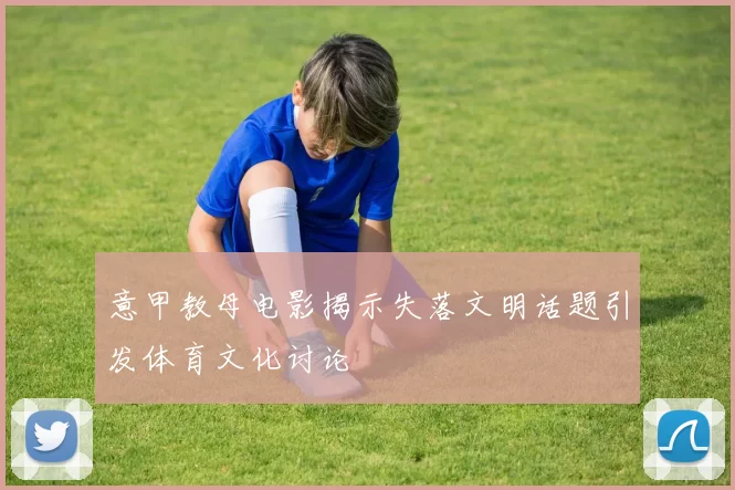 意甲教母电影揭示失落文明话题引发体育文化讨论