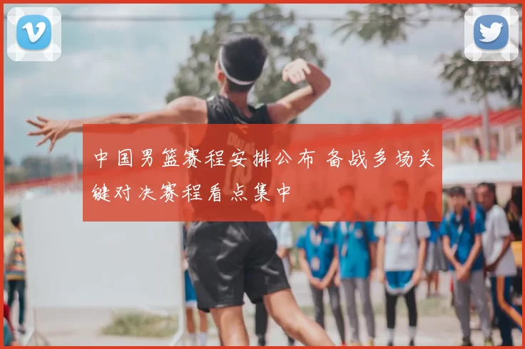 中国男篮赛程安排公布 备战多场关键对决赛程看点集中