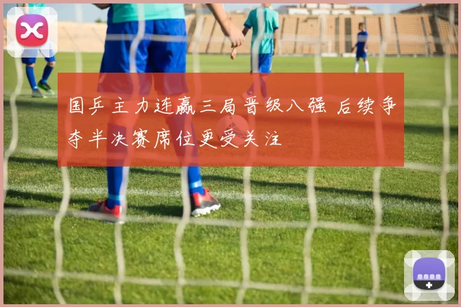 国乒主力连赢三局晋级八强 后续争夺半决赛席位更受关注