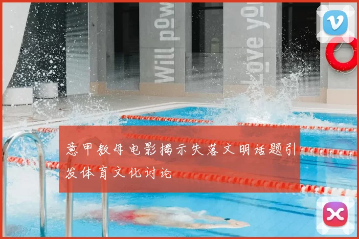 意甲教母电影揭示失落文明话题引发体育文化讨论