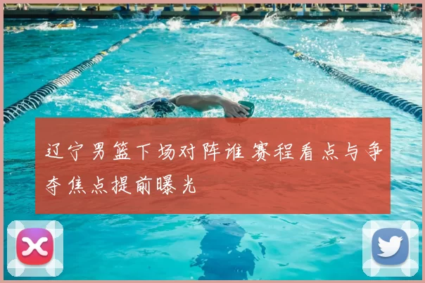 辽宁男篮下场对阵谁 赛程看点与争夺焦点提前曝光