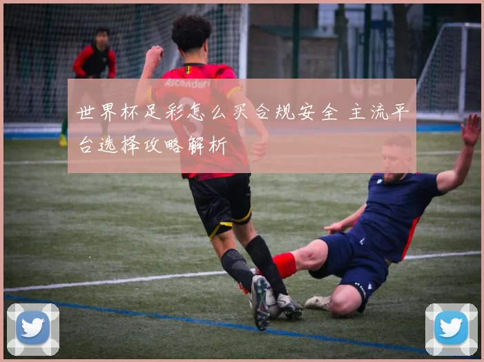 世界杯足彩怎么买合规安全 主流平台选择攻略解析