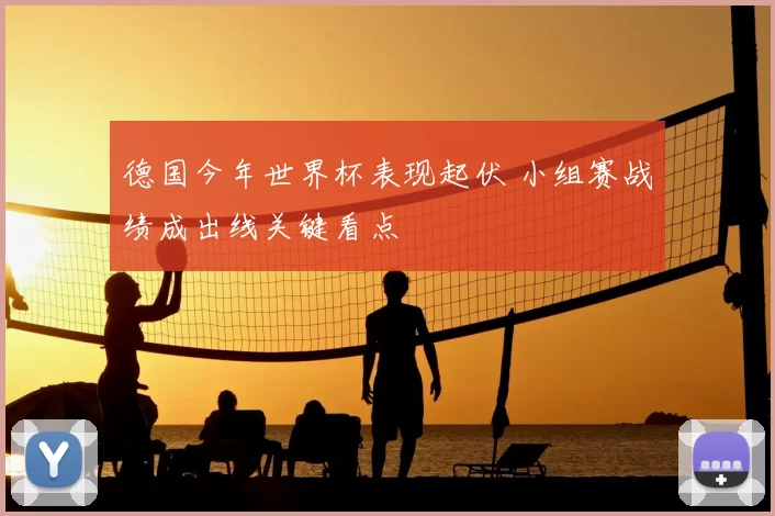 德国今年世界杯表现起伏 小组赛战绩成出线关键看点