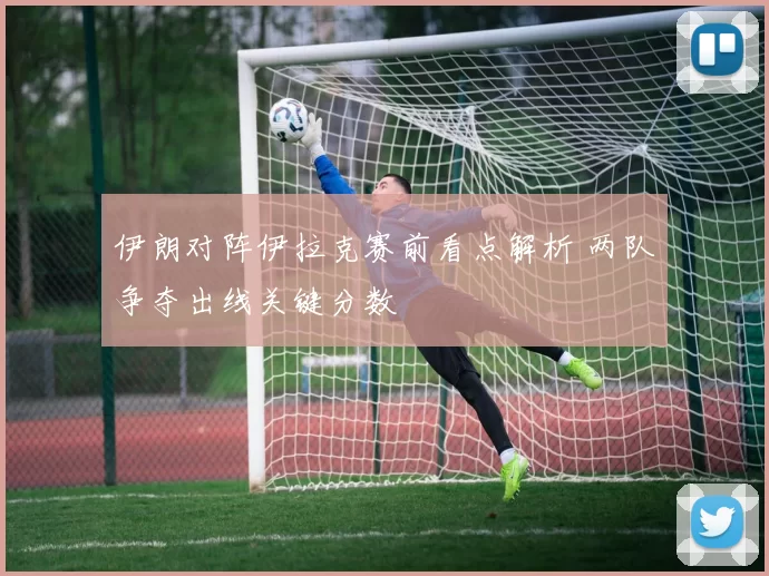 伊朗对阵伊拉克赛前看点解析 两队争夺出线关键分数