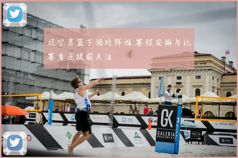 辽宁男篮下场对阵谁 赛程安排与比赛看点提前关注